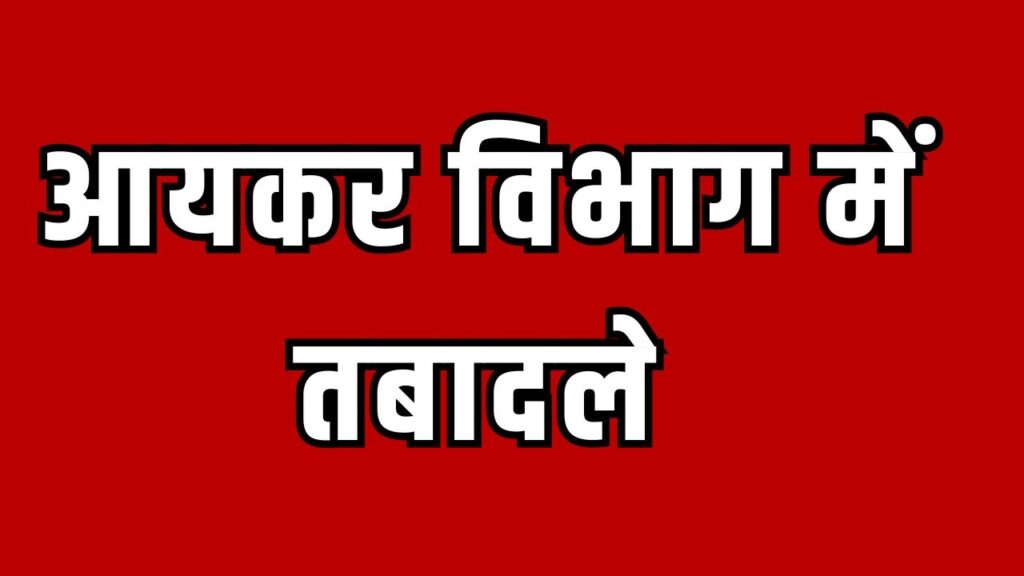 आयकर विभाग में बड़ा प्रशासनिक फेरबदल
